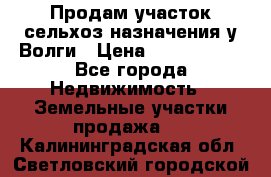 Продам участок сельхоз назначения у Волги › Цена ­ 3 000 000 - Все города Недвижимость » Земельные участки продажа   . Калининградская обл.,Светловский городской округ 